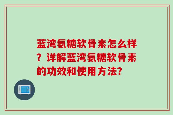 蓝湾氨糖软骨素怎么样？详解蓝湾氨糖软骨素的功效和使用方法？