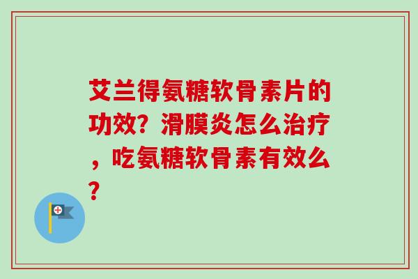 艾兰得氨糖软骨素片的功效？滑膜炎怎么治疗，吃氨糖软骨素有效么？