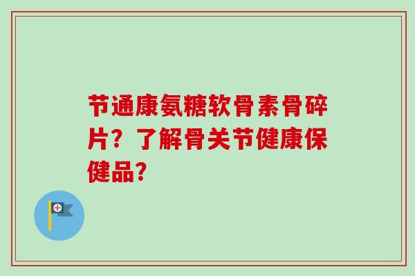节通康氨糖软骨素骨碎片?了解骨关节健康保健品? 节通康氨糖软骨素骨碎片?了解骨关节健康保健品?