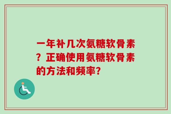 一年补几次氨糖软骨素？正确使用氨糖软骨素的方法和频率？