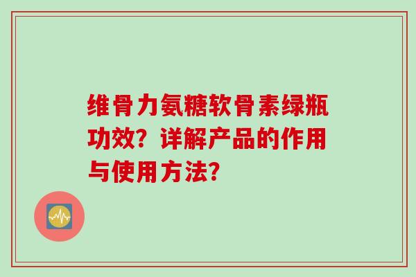 维骨力氨糖软骨素绿瓶功效?详解产品的作用与使用方法? 维骨力氨糖软骨素绿瓶功效?详解产品的作用与使用方法?
