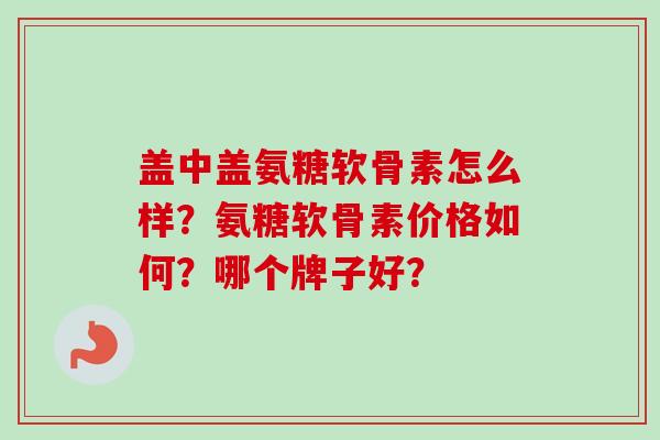 盖中盖氨糖软骨素怎么样？氨糖软骨素价格如何？哪个牌子好？