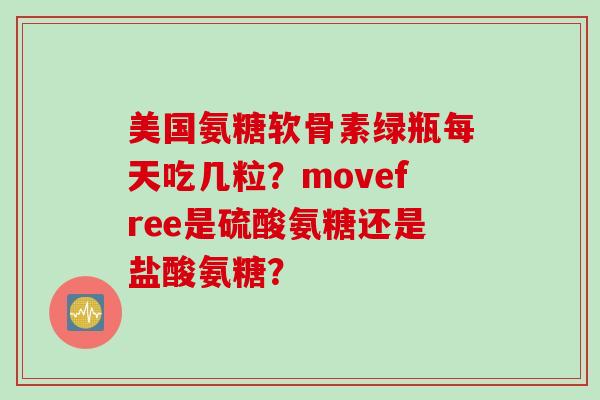 美国氨糖软骨素绿瓶每天吃几粒？movefree是硫酸氨糖还是盐酸氨糖？