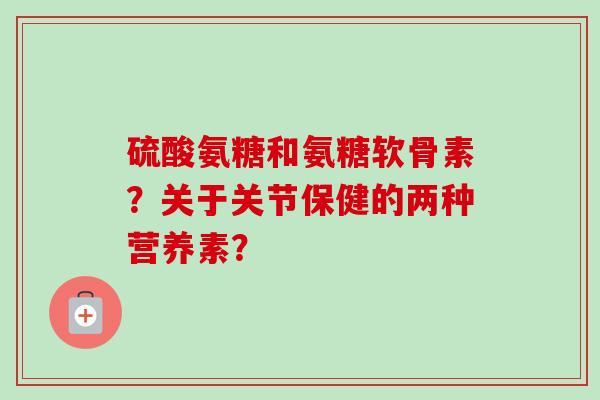 硫酸氨糖和氨糖软骨素？关于关节保健的两种营养素？