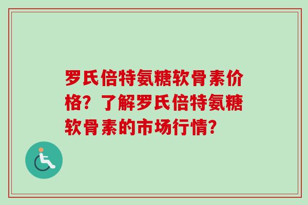 罗氏倍特氨糖软骨素价格？了解罗氏倍特氨糖软骨素的市场行情？