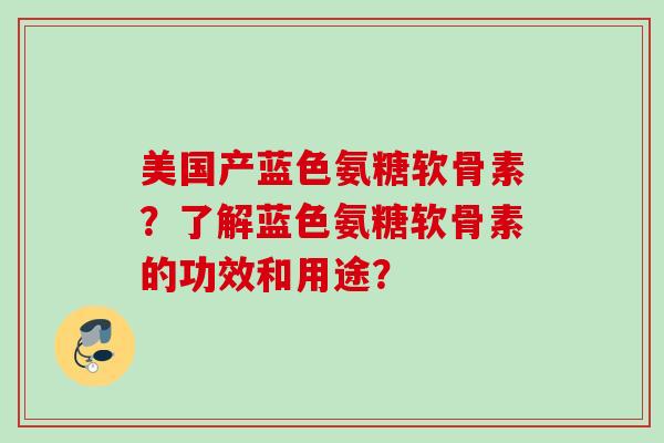 美国产蓝色氨糖软骨素？了解蓝色氨糖软骨素的功效和用途？