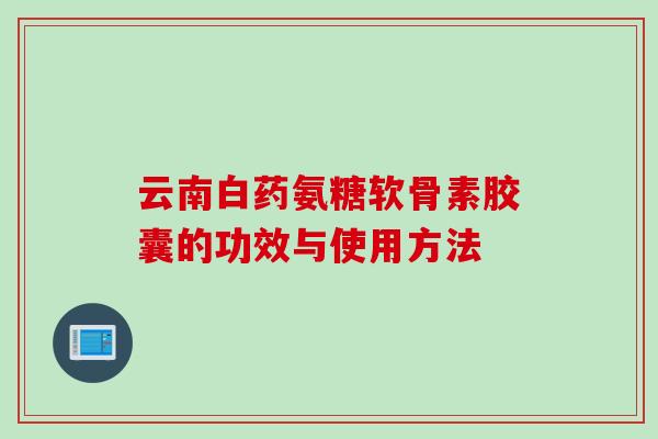 云南白药氨糖软骨素胶囊的功效与使用方法