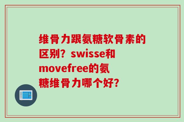 维骨力跟氨糖软骨素的区别？swisse和movefree的氨糖维骨力哪个好？