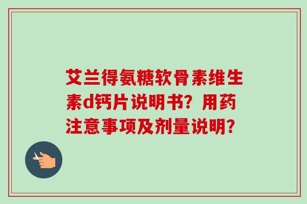 艾兰得氨糖软骨素维生素d钙片说明书?用药注意事项及剂量说明? 艾兰得氨糖软骨素维生素d钙片说明书?用药注意事项及剂量说明?