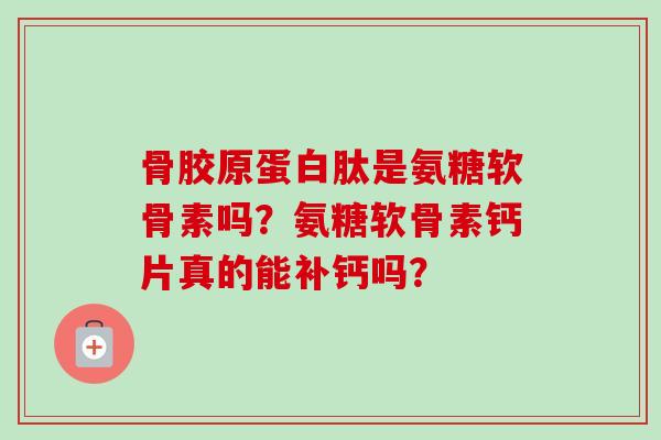 骨胶原蛋白肽是氨糖软骨素吗?氨糖软骨素钙片真的能补钙吗? 骨胶原蛋白肽是氨糖软骨素吗?氨糖软骨素钙片真的能补钙吗?