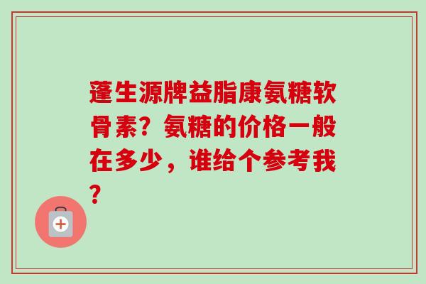 蓬生源牌益脂康氨糖软骨素？氨糖的价格一般在多少，谁给个参考我？