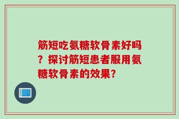 筋短吃氨糖软骨素好吗？探讨筋短患者服用氨糖软骨素的效果？