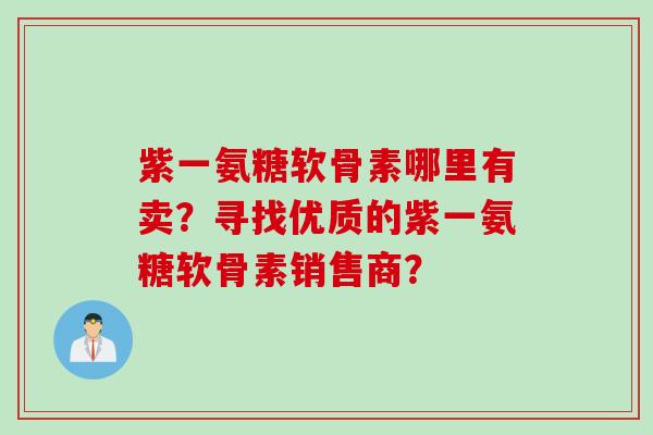紫一氨糖软骨素哪里有卖？寻找优质的紫一氨糖软骨素销售商？