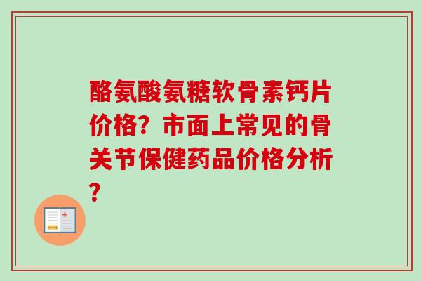 酪氨酸氨糖软骨素钙片价格？市面上常见的骨关节保健药品价格分析？