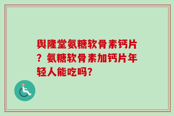 舆隆堂氨糖软骨素钙片？氨糖软骨素加钙片年轻人能吃吗？