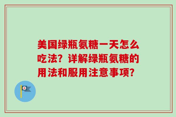 美国绿瓶氨糖一天怎么吃法？详解绿瓶氨糖的用法和服用注意事项？
