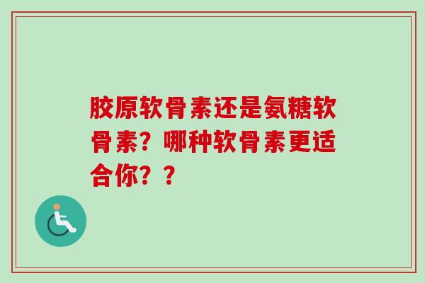 胶原软骨素还是氨糖软骨素？哪种软骨素更适合你？？