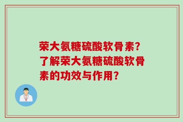 荣大氨糖硫酸软骨素？了解荣大氨糖硫酸软骨素的功效与作用？