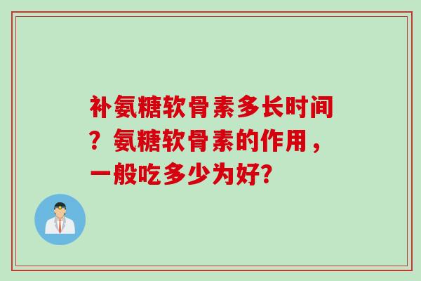 补氨糖软骨素多长时间？氨糖软骨素的作用，一般吃多少为好？