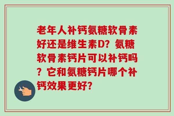 老年人补钙氨糖软骨素好还是维生素D？氨糖软骨素钙片可以补钙吗？它和氨糖钙片哪个补钙效果更好？