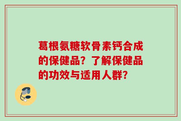 葛根氨糖软骨素钙合成的保健品？了解保健品的功效与适用人群？