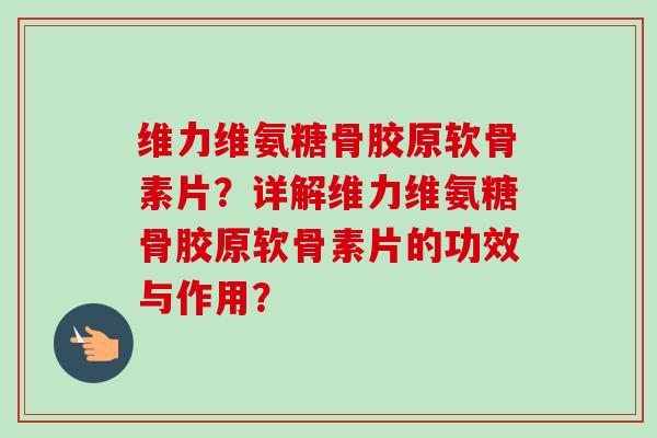 维力维氨糖骨胶原软骨素片？详解维力维氨糖骨胶原软骨素片的功效与作用？