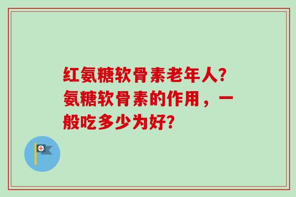 红氨糖软骨素老年人？氨糖软骨素的作用，一般吃多少为好？