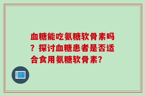 能吃氨糖软骨素吗？探讨患者是否适合食用氨糖软骨素？