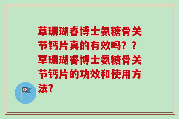 草珊瑚睿博士氨糖骨关节钙片真的有效吗??草珊瑚睿博士氨糖骨关节钙片的功效和使用方法? 草珊瑚睿博士氨糖骨关节钙片真的有效吗??草珊瑚睿博士氨糖骨关节钙片的功效和使用方法?