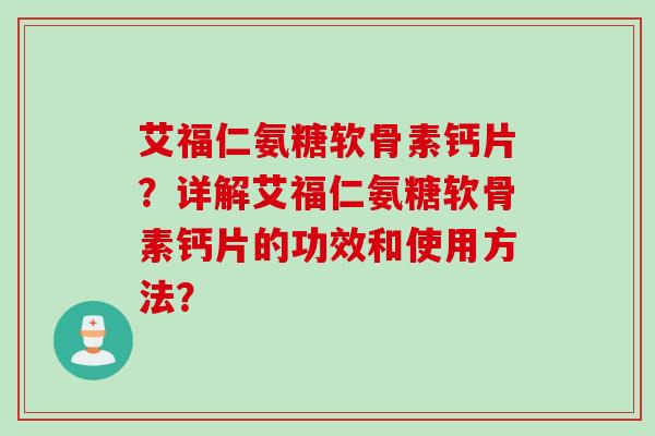 艾福仁氨糖软骨素钙片？详解艾福仁氨糖软骨素钙片的功效和使用方法？