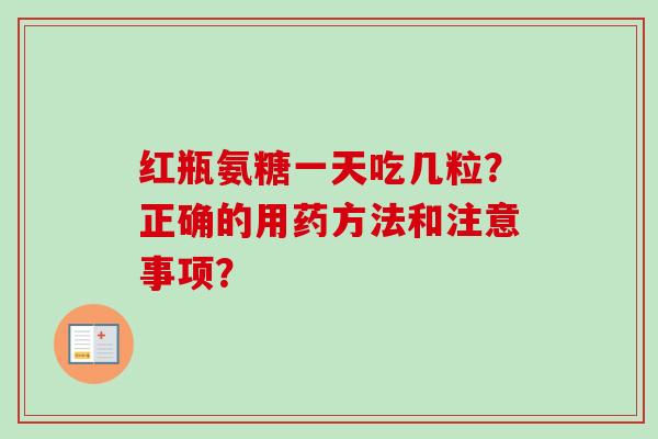红瓶氨糖一天吃几粒？正确的用药方法和注意事项？
