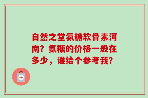 自然之堂氨糖软骨素河南？氨糖的价格一般在多少，谁给个参考我？