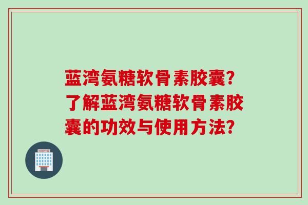 蓝湾氨糖软骨素胶囊?了解蓝湾氨糖软骨素胶囊的功效与使用方法? 蓝湾氨糖软骨素胶囊?了解蓝湾氨糖软骨素胶囊的功效与使用方法?
