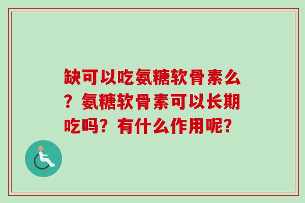 缺可以吃氨糖软骨素么？氨糖软骨素可以长期吃吗？有什么作用呢？