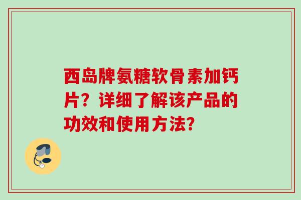 西岛牌氨糖软骨素加钙片？详细了解该产品的功效和使用方法？