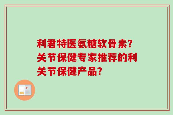 利君特医氨糖软骨素？关节保健专家推荐的利关节保健产品？