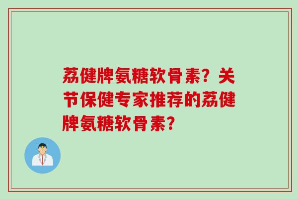 荔健牌氨糖软骨素？关节保健专家推荐的荔健牌氨糖软骨素？