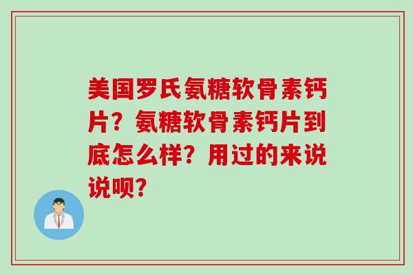美国罗氏氨糖软骨素钙片？氨糖软骨素钙片到底怎么样？用过的来说说呗？