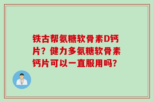 铁古帮氨糖软骨素D钙片？健力多氨糖软骨素钙片可以一直服用吗？