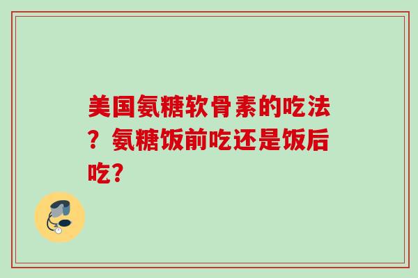 美国氨糖软骨素的吃法？氨糖饭前吃还是饭后吃？