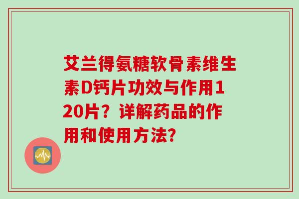 艾兰得氨糖软骨素维生素D钙片功效与作用120片？详解药品的作用和使用方法？