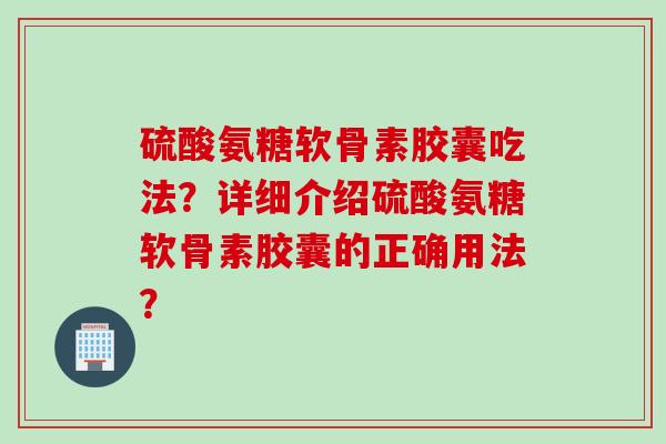 硫酸氨糖软骨素胶囊吃法？详细介绍硫酸氨糖软骨素胶囊的正确用法？
