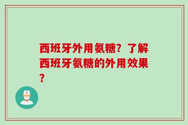 西班牙外用氨糖？了解西班牙氨糖的外用效果？