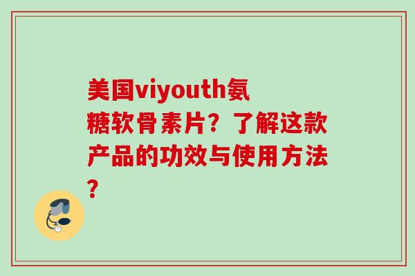 美国viyouth氨糖软骨素片？了解这款产品的功效与使用方法？