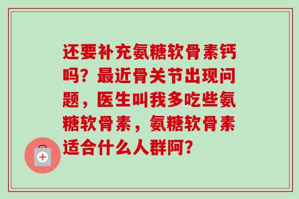 还要补充氨糖软骨素钙吗?近骨关节出现问题,医生叫我多吃些氨糖软骨素,氨糖软骨素适合什么人群阿? 还要补充氨糖软骨素钙吗?近骨关节出现问题,医生叫我多吃些氨糖软骨素,氨糖软骨素适合什么人群阿?