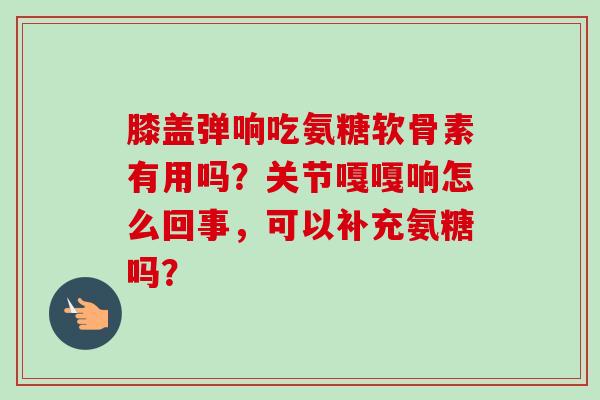 膝盖弹响吃氨糖软骨素有用吗？关节嘎嘎响怎么回事，可以补充氨糖吗？