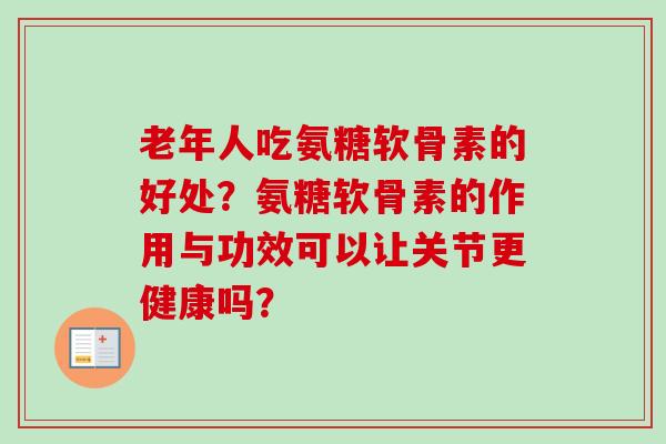 老年人吃氨糖软骨素的好处？氨糖软骨素的作用与功效可以让关节更健康吗？