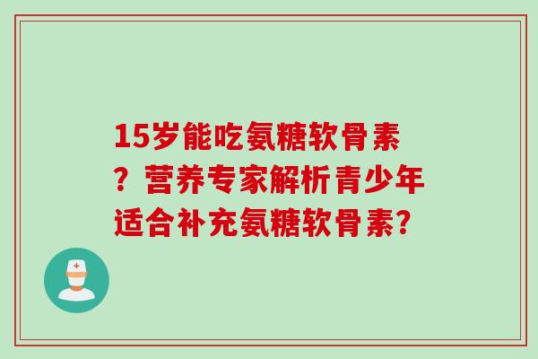 15岁能吃氨糖软骨素?营养专家解析青少年适合补充氨糖软骨素? 15岁能吃氨糖软骨素?营养专家解析青少年适合补充氨糖软骨素?