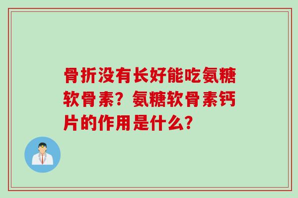 骨折没有长好能吃氨糖软骨素？氨糖软骨素钙片的作用是什么？