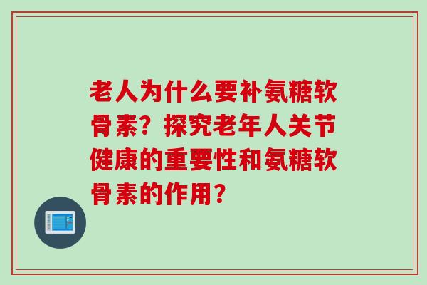 老人为什么要补氨糖软骨素?探究老年人关节健康的重要性和氨糖软骨素的作用? 老人为什么要补氨糖软骨素?探究老年人关节健康的重要性和氨糖软骨素的作用?